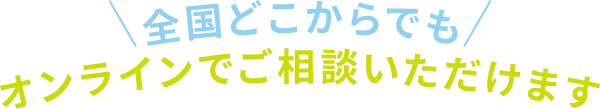 全国どこからでもオンラインでご相談いただけます